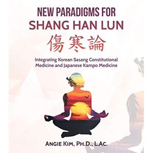 Kim, Angie New Paradigms for Shang Han Lun: Integrating Korean Sasang Constitutional Medicine and Japanese Kampo Medicine Kim, Angie New Paradigms for Shang Han Lun: Integrating Korean Sasang Constitutional Medicine and Japanese Kampo Medicine