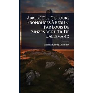 Zinzendorf, Nicolaus Ludwig AbregÃ(c) Des Discours PrononcÃ(c)s À Berlin, Par Louis De Zinzendorf. Tr. De L'Allemand Zinzendorf, Nicolaus Ludwig AbregÃ(c) Des Discours PrononcÃ(c)s À Berlin, Par Louis De Zinzendorf. Tr. De L'Allemand