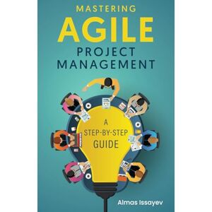 Issayev, Almas Mastering Agile Project Management: A step-by-step guide Issayev, Almas Mastering Agile Project Management: A step-by-step guide