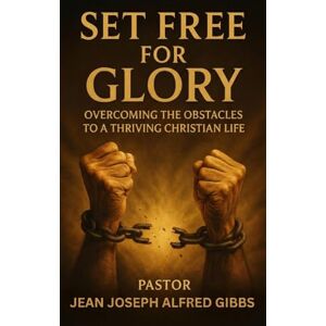 Gibbs, Jean Joseph Alfred SET FREE FOR GLORY: Overcoming the Obstacles to a Fulfilled Christian Life Gibbs, Jean Joseph Alfred SET FREE FOR GLORY: Overcoming the Obstacles to a Fulfilled Christian Life