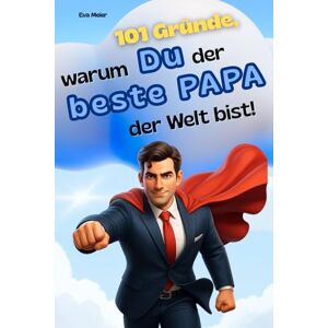 Meier, Eva 101 Gründe, warum du der beste Papa der Welt bist!: Humorvolles Geschenkbuch für die ultimativen Papa-Kind Momente, Lachflash garantiert Meier, Eva 101 Gründe, warum du der beste Papa der Welt bist!: Humorvolles Geschenkbuch für die ultimativen Papa-Kind Momente, Lachflash garantiert