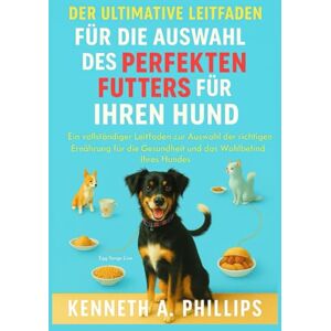 Philips DER ULTIMATIVE LEITFADEN FÜR DIE AUSWAHL DES PERFEKTEN FUTTERS FÜR IHREN HUND: Ein vollständiger Leitfaden zur Auswahl der richtigen Ernährung für die Gesundheit und das Wohlbefinden Ihres Hundes Philips DER ULTIMATIVE LEITFADEN FÜR DIE AUSWAHL DES PERFEKTEN FUTTERS FÜR IHREN HUND: Ein vollständiger Leitfaden zur Auswahl der richtigen Ernährung für die Gesundheit und das Wohlbefinden Ihres Hundes