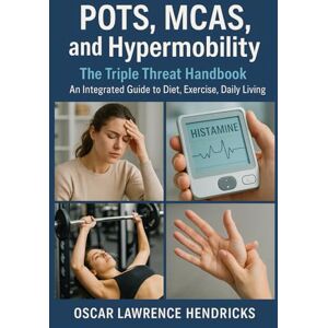 Hendricks, Oscar Lawrence POTS, MCAS, and Hypermobility: The Triple Threat Handbook – An Integrated Guide to Diet, Exercise, and Daily Living Hendricks, Oscar Lawrence POTS, MCAS, and Hypermobility: The Triple Threat Handbook – An Integrated Guide to Diet, Exercise, and Daily Living