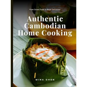Chen, Mina Authentic Cambodian Home Cooking: rom Street Food to Royal Delicacies Chen, Mina Authentic Cambodian Home Cooking: rom Street Food to Royal Delicacies