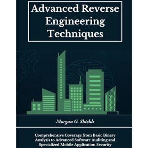 Shields, Morgan G Advanced Reverse Engineering Techniques: Comprehensive Coverage from Basic Binary Analysis to Advanced Software Auditing and Specialized Mobile Application Security Shields, Morgan G Advanced Reverse Engineering Techniques: Comprehensive Coverage from Basic Binary Analysis to Advanced Software Auditing and Specialized Mobile Application Security