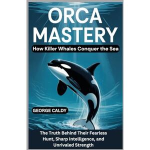CALDY, GEORGE Orca Mastery : How Killer Whales Conquer the Sea: The Truth Behind Their Fearless Hunt, Sharp Intelligence, and Unmatched Strength (The Animal Mind Chronicles:) CALDY, GEORGE Orca Mastery : How Killer Whales Conquer the Sea: The Truth Behind Their Fearless Hunt, Sharp Intelligence, and Unmatched Strength (The Animal Mind Chronicles:)