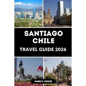 Vogler, Marie O. SANTIAGO CHILE TRAVEL GUIDE 2026: A Traveler’s Handbook to Chile’s Vibrant Capital City Vogler, Marie O. SANTIAGO CHILE TRAVEL GUIDE 2026: A Traveler’s Handbook to Chile’s Vibrant Capital City