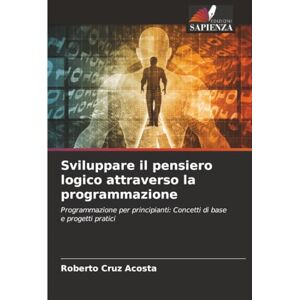 Cruz Acosta, Roberto Sviluppare il pensiero logico attraverso la programmazione: Programmazione per principianti: Concetti di base e progetti pratici Cruz Acosta, Roberto Sviluppare il pensiero logico attraverso la programmazione: Programmazione per principianti: Concetti di base e progetti pratici
