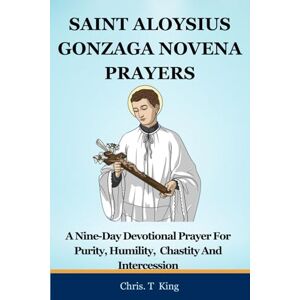King, Chris. T SAINT ALOYSIUS GONZAGA NOVENA PRAYERS: A Nine-Day Devotional Prayer For Purity, Humility, Chastity And Intercession King, Chris. T SAINT ALOYSIUS GONZAGA NOVENA PRAYERS: A Nine-Day Devotional Prayer For Purity, Humility, Chastity And Intercession