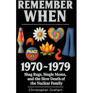 Graham, Christopher REMEMBER WHEN 1970 ~ 1979 Shag Rugs, Single Moms, and the Slow Death of the Nuclear Family: The Decade That Tried to Find Itself Graham, Christopher REMEMBER WHEN 1970 ~ 1979 Shag Rugs, Single Moms, and the Slow Death of the Nuclear Family: The Decade That Tried to Find Itself