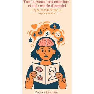 Lesuisse, Maurice Ton cerveau, tes émotions et toi : mode d'emploi: L'hypersensibilité par un hypersensible Lesuisse, Maurice Ton cerveau, tes émotions et toi : mode d'emploi: L'hypersensibilité par un hypersensible