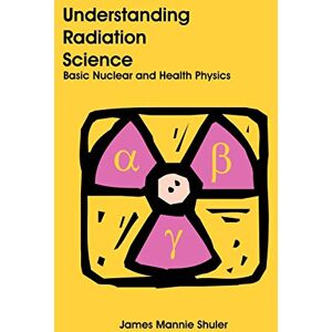 Shuler, James Mannie Understanding Radiation Science: Basic Nuclear and Health Physics Shuler, James Mannie Understanding Radiation Science: Basic Nuclear and Health Physics