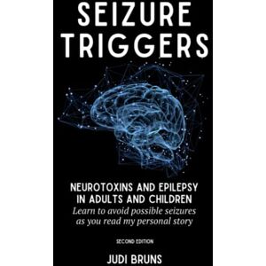 Bruns, Judi SEIZURE TRIGGERS: Neurotoxins and Epilepsy in Adults and Children Learn to avoid possible seizures as you read my personal story Bruns, Judi SEIZURE TRIGGERS: Neurotoxins and Epilepsy in Adults and Children Learn to avoid possible seizures as you read my personal story