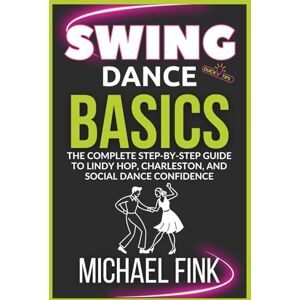 Fink, Michael Swing Dance Basics: The Complete Step-by-Step Guide to Lindy Hop, Charleston, and Social Dance Confidence Fink, Michael Swing Dance Basics: The Complete Step-by-Step Guide to Lindy Hop, Charleston, and Social Dance Confidence