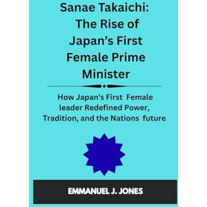 JONES, EMMANUEL J. Sanae Takaichi: The Rise of Japan’s First Female Prime Minister: How Japan's First Female leader Redefined Power, Tradition, and the Nations future JONES, EMMANUEL J. Sanae Takaichi: The Rise of Japan’s First Female Prime Minister: How Japan's First Female leader Redefined Power, Tradition, and the Nations future