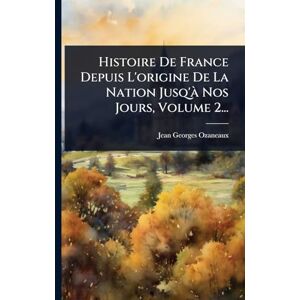 Ozaneaux, Jean Georges Histoire De France Depuis L'origine De La Nation Jusq'Ã Nos Jours, Volume 2... Ozaneaux, Jean Georges Histoire De France Depuis L'origine De La Nation Jusq'Ã Nos Jours, Volume 2...