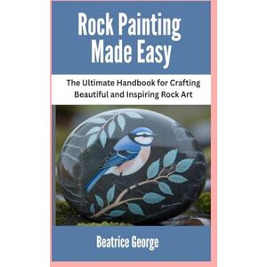 George, Beatrice Rock Painting Made Easy: The Ultimate Handbook for Crafting Beautiful and Inspiring Rock Art George, Beatrice Rock Painting Made Easy: The Ultimate Handbook for Crafting Beautiful and Inspiring Rock Art