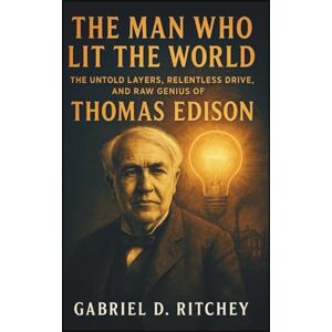 Ritchey, Gabriel D. The Man Who Lit The World: The Untold Layers, Relentless Drive, and Raw Genius of Thomas Edison Ritchey, Gabriel D. The Man Who Lit The World: The Untold Layers, Relentless Drive, and Raw Genius of Thomas Edison