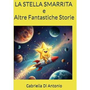 Di Antonio, Gabriella LA STELLA SMARRITA: ED ALTRE FANTASTICHE STORIE Di Antonio, Gabriella LA STELLA SMARRITA: ED ALTRE FANTASTICHE STORIE