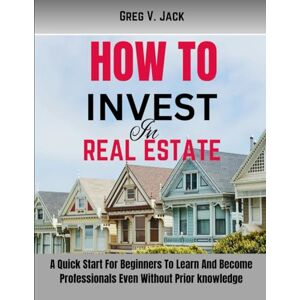 Jack, Greg V. How To Invest In Real Estate: A Quick Start For Beginners To Learn And Become Professionals Even Without Prior knowledge Jack, Greg V. How To Invest In Real Estate: A Quick Start For Beginners To Learn And Become Professionals Even Without Prior knowledge