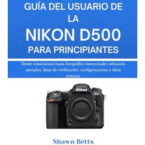 Betts, Shawn GUÍA DEL USUARIO DE LA NIKON D500 PARA PRINCIPIANTES: Desde instantáneas hasta fotografías intencionales utilizando ejemplos, listas de verificación, configuraciones e ideas prácticas Betts, Shawn GUÍA DEL USUARIO DE LA NIKON D500 PARA PRINCIPIANTES: Desde instantáneas hasta fotografías intencionales utilizando ejemplos, listas de verificación, configuraciones e ideas prácticas