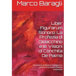 Baragli, Dr. Marco Liber Figurarum Sonoro: La Profezia di Gioacchino e le Visioni di Conchita De Palma: Quando la profezia si trasfigura in pittura e la musica diventa rivelazione Baragli, Dr. Marco Liber Figurarum Sonoro: La Profezia di Gioacchino e le Visioni di Conchita De Palma: Quando la profezia si trasfigura in pittura e la musica diventa rivelazione