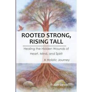 Lewis, Robin Rooted Strong, Rising Tall: Healing the Hidden Wounds of Heart, Mind, and Spirit – a Holistic Journey Lewis, Robin Rooted Strong, Rising Tall: Healing the Hidden Wounds of Heart, Mind, and Spirit – a Holistic Journey