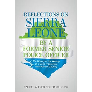 Coker, Ezekiel Alfred Reflections on Sierra Leone by a Former Senior Police Officer: The History of the Waning of a Once Progressive West African Country Coker, Ezekiel Alfred Reflections on Sierra Leone by a Former Senior Police Officer: The History of the Waning of a Once Progressive West African Country