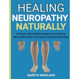 Morland, Gareth Healing Neuropathy Naturally: A Proven, Non-Medical Approach to Easing Nerve Discomfort and Improving Daily Sensation Morland, Gareth Healing Neuropathy Naturally: A Proven, Non-Medical Approach to Easing Nerve Discomfort and Improving Daily Sensation