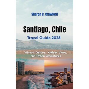 Crawford, Sharon C. Santiago, Chile Travel Guide 2025: Vibrant Culture, Andean Views, and Urban Adventures Crawford, Sharon C. Santiago, Chile Travel Guide 2025: Vibrant Culture, Andean Views, and Urban Adventures