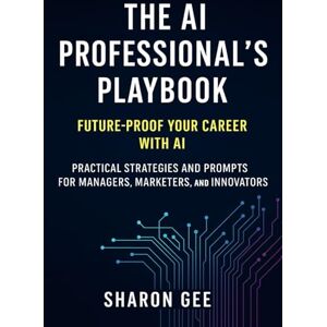 Gee, Sharon The AI Professional’s Playbook: Future-Proof Your Career with AI (The AI-Powered Business Strategies) Gee, Sharon The AI Professional’s Playbook: Future-Proof Your Career with AI (The AI-Powered Business Strategies)