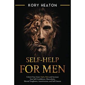 Heaton, Kory Self-Help for Men: Unlock Your Inner Alpha Male and Increase Your Self-Confidence, Masculinity, Mental Toughness, Assertiveness, and Self-Esteem Heaton, Kory Self-Help for Men: Unlock Your Inner Alpha Male and Increase Your Self-Confidence, Masculinity, Mental Toughness, Assertiveness, and Self-Esteem