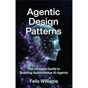 Williams, Felix Agentic Design Patterns Handbook: The Ultimate Guide to Building Autonomous AI Agents Williams, Felix Agentic Design Patterns Handbook: The Ultimate Guide to Building Autonomous AI Agents