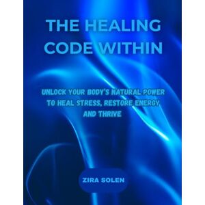 SOLEN, ZIRA THE HEALING CODE WITHIN: UNLOCK YOUR BODY'S NATURAL POWER TO HEAL STRESS, RESTORE ENERGY AND THRIVE SOLEN, ZIRA THE HEALING CODE WITHIN: UNLOCK YOUR BODY'S NATURAL POWER TO HEAL STRESS, RESTORE ENERGY AND THRIVE