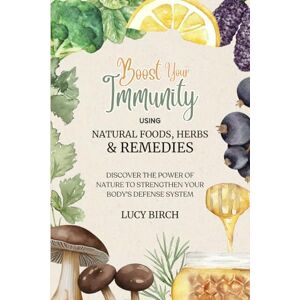 Birch, Lucy Boost Your Immunity using Natural Foods, Herbs and Remedies: Discover the power of nature to strengthen your body's defence system Birch, Lucy Boost Your Immunity using Natural Foods, Herbs and Remedies: Discover the power of nature to strengthen your body's defence system
