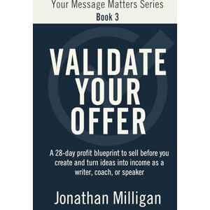 Milligan, Jonathan Validate Your Offer: A 28-Day Profit Blueprint to Sell Before You Create and Turn Ideas into Income as a Writer, Coach, or Speaker: 3 (Your Message Matters Series) Milligan, Jonathan Validate Your Offer: A 28-Day Profit Blueprint to Sell Before You Create and Turn Ideas into Income as a Writer, Coach, or Speaker: 3 (Your Message Matters Series)
