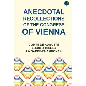 Comte de Auguste Louis Charles La Garde-Chambonas Anecdotal Recollections of the Congress of Vienna Comte de Auguste Louis Charles La Garde-Chambonas Anecdotal Recollections of the Congress of Vienna