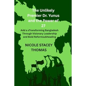 THOMAS, NICOLE STACEY The Unlikely Premier Dr. Yunus and the Power of 27: Transforming Bangladesh Through Visionary Leadership and Bold Reforms THOMAS, NICOLE STACEY The Unlikely Premier Dr. Yunus and the Power of 27: Transforming Bangladesh Through Visionary Leadership and Bold Reforms