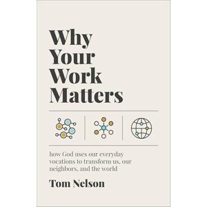 Tom Nelson Why Your Work Matters: How God Uses Our Everyday Vocations to Transform Us, Our Neighbours, and the World: How God Uses Our Everyday Vocations to Transform Us, Our Neighbors, and the World Tom Nelson Why Your Work Matters: How God Uses Our Everyday Vocations to Transform Us, Our Neighbours, and the World: How God Uses Our Everyday Vocations to Transform Us, Our Neighbors, and the World