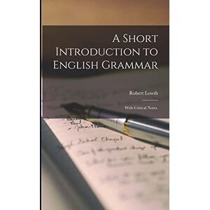 Lowth, Robert 1710-1787 A Short Introduction to English Grammar: With Critical Notes. Lowth, Robert 1710-1787 A Short Introduction to English Grammar: With Critical Notes.