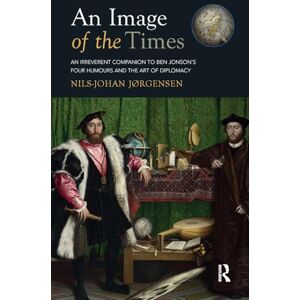 Jørgensen, Nils-Johan An Image of the Times: An Irreverent Companion to Ben Jonson’s Four Humours and the Art of Diplomacy Jørgensen, Nils-Johan An Image of the Times: An Irreverent Companion to Ben Jonson’s Four Humours and the Art of Diplomacy