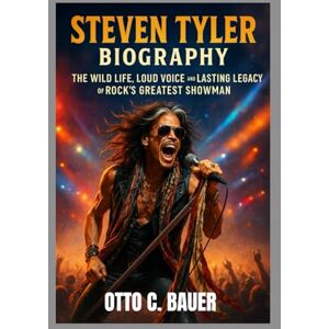 C. BAUER, OTTO STEVEN TYLER BIOGRAPHY : THE WILD LIFE, LOUD VOICE AND LASTING LEGACY OF ROCK'S GREATNESS SHOWMAN: THE JOURNEY FROM ROCK BOTTOM TO ROCK IMMORTAL C. BAUER, OTTO STEVEN TYLER BIOGRAPHY : THE WILD LIFE, LOUD VOICE AND LASTING LEGACY OF ROCK'S GREATNESS SHOWMAN: THE JOURNEY FROM ROCK BOTTOM TO ROCK IMMORTAL