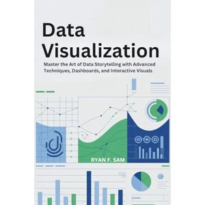 SAM, RYAN F. DATA VISUALIZATION: MASTER THE ART OF DATA STORYTELLING WITH ADVANCED TECHNIQUES, DASHBOARDS, AND INTERACTIVE VISUALS SAM, RYAN F. DATA VISUALIZATION: MASTER THE ART OF DATA STORYTELLING WITH ADVANCED TECHNIQUES, DASHBOARDS, AND INTERACTIVE VISUALS