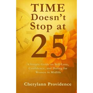 Providence, Cherylann Time Doesn't Stop at 25: A Simple Guide on Self-Love, Confidence, and Dating for Women in Midlife Providence, Cherylann Time Doesn't Stop at 25: A Simple Guide on Self-Love, Confidence, and Dating for Women in Midlife