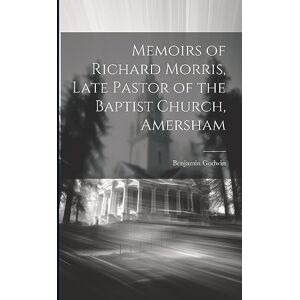 Godwin, Benjamin Memoirs of Richard Morris, Late Pastor of the Baptist Church, Amersham Godwin, Benjamin Memoirs of Richard Morris, Late Pastor of the Baptist Church, Amersham