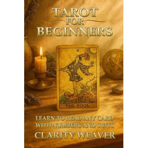 Weaver, Clarity Tarot for Beginners, Learn to read Any Card with Numbers and Suits: A Simple Framework That Makes Tarot Easy, Clear and Intuitive Weaver, Clarity Tarot for Beginners, Learn to read Any Card with Numbers and Suits: A Simple Framework That Makes Tarot Easy, Clear and Intuitive