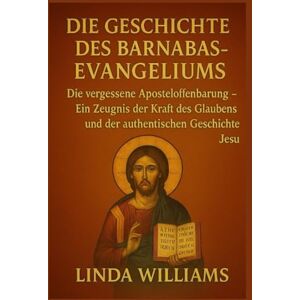 Williams, Linda DIE GESCHICHTE DES BARNABAS-EVANGELIUMS:: Die vergessene Aposteloffenbarung – Ein Zeugnis der Kraft des Glaubens und der authentischen Geschichte Jesu Williams, Linda DIE GESCHICHTE DES BARNABAS-EVANGELIUMS:: Die vergessene Aposteloffenbarung – Ein Zeugnis der Kraft des Glaubens und der authentischen Geschichte Jesu