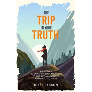 Perron, Josée The Trip to Your Truth: A Guidebook to Exploring Your Inner Self to Make Life an Adventure You're Excited to Live Perron, Josée The Trip to Your Truth: A Guidebook to Exploring Your Inner Self to Make Life an Adventure You're Excited to Live