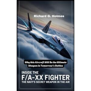 G. Holmes, Richard Inside the F/A-XX Fighter: The Navy's Secret Weapon in the Air: Why This Aircraft Will Be the Ultimate Weapon in Tomorrow’s Battles (Aviators of the United Skies) G. Holmes, Richard Inside the F/A-XX Fighter: The Navy's Secret Weapon in the Air: Why This Aircraft Will Be the Ultimate Weapon in Tomorrow’s Battles (Aviators of the United Skies)