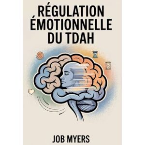 Myers, Job RÉGULATION ÉMOTIONNELLE DU TDAH: Outils et stratégies quotidiennes pour gérer ses émotions, réduire le stress et s'épanouir avec le TDAH Myers, Job RÉGULATION ÉMOTIONNELLE DU TDAH: Outils et stratégies quotidiennes pour gérer ses émotions, réduire le stress et s'épanouir avec le TDAH